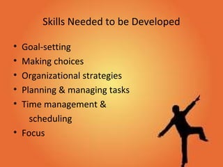 Skills Needed to be Developed
• Goal-setting
• Making choices
• Organizational strategies
• Planning & managing tasks
• Time management &
scheduling
• Focus
 