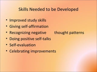Skills Needed to be Developed
• Improved study skills
• Giving self-affirmation
• Recognizing negative thought patterns
• Doing positive self-talks
• Self-evaluation
• Celebrating improvements
 