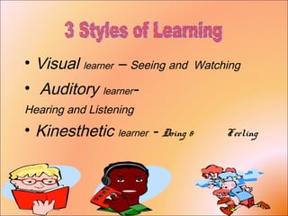 • Visual learner – Seeing and Watching
• Auditory learner-
Hearing and Listening
• Kinesthetic learner - Doing & Feeling
 