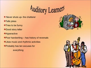Never shuts up- the chatterer
Tells jokes
Tries to be funny
Good story teller
Hyperactive
Poor handwriting – has history of reversals
Likes music and rhythmic activities
Probably has ten excuses for
everything
 