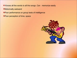 Knows all the words to all the songs. Can memorize easily
Motorically awkward
Poor performance on group tests of intelligence
Poor perception of time, space
 