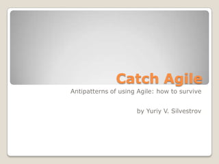 Catch Agile
Antipatterns of using Agile: how to survive


                     by Yuriy V. Silvestrov
 