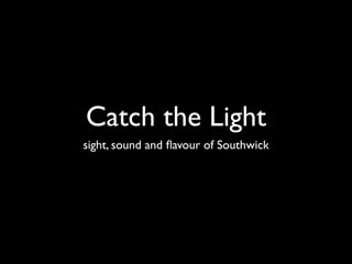 Catch the Light
sight, sound and ﬂavour of Southwick
 