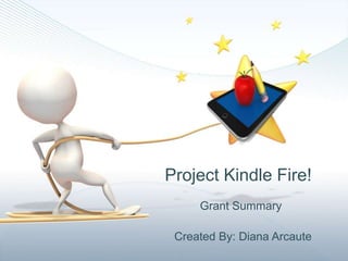 Project Kindle Fire!
     Grant Summary

 Created By: Diana Arcaute
 