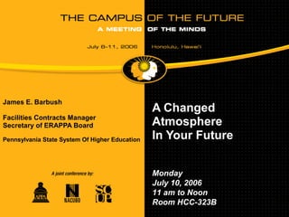 James E. Barbush
                                                A Changed
Facilities Contracts Manager
Secretary of ERAPPA Board                       Atmosphere
Pennsylvania State System Of Higher Education   In Your Future


                                                Monday
                                                July 10, 2006
                                                11 am to Noon
                                                Room HCC-323B
 