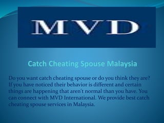 Do you want catch cheating spouse or do you think they are?
If you have noticed their behavior is different and certain
things are happening that aren't normal than you have. You
can connect with MVD International. We provide best catch
cheating spouse services in Malaysia.
 