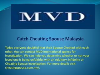 Today everyone doubtful that their Spouse Cheated with each
other. You can contact MVD International agency for
investigation. We can help you determine whether or not your
loved one is being unfaithful with an Adultery, Infidelity or
Cheating Spouse Investigation. For more details visit
cheatingspouse.com.my/.
 