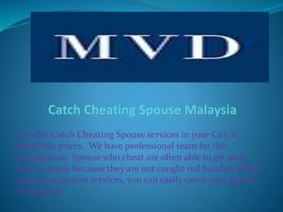We offer Catch Cheating Spouse services in your City at
affordable prices. We have professional team for this
investigation. Spouse who cheat are often able to get away
with it simply because they are not caught red handed. With
such investigation services, you can easily catch your spouse
red handed.
 