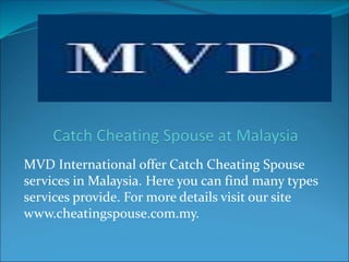 MVD International offer Catch Cheating Spouse
services in Malaysia. Here you can find many types
services provide. For more details visit our site
www.cheatingspouse.com.my.
 