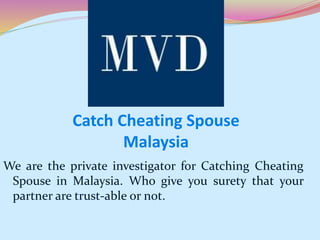 Catch Cheating Spouse
Malaysia
We are the private investigator for Catching Cheating
Spouse in Malaysia. Who give you surety that your
partner are trust-able or not.
 