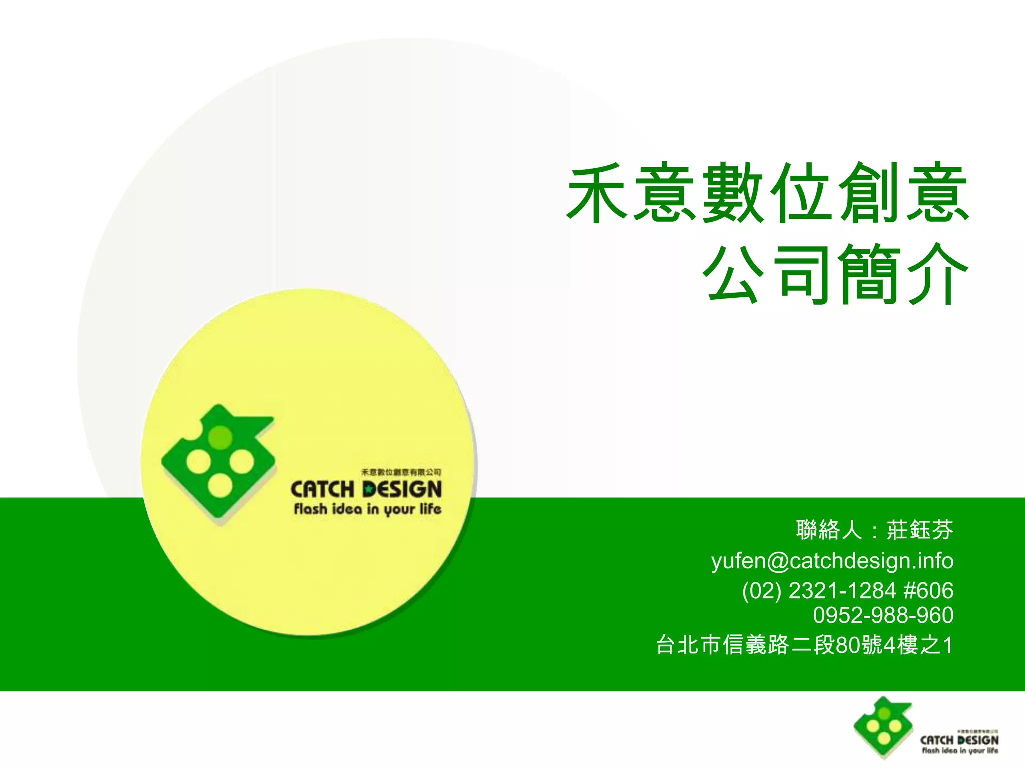 禾意數位創意
  公司簡介


             聯絡人：莊鈺芬
    yufen@catchdesign.info
       (02) 2321-1284 #606
              0952-988-960
 台北市信義路二段80號4樓之1
 
