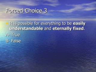 Forced Choice 3 It is possible for everything to be  easily understandable  and  eternally fixed . A- True B- False 