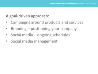 A goal-driven approach:
• Campaigns around products and services
• Branding – positioning your company
• Social media – ongoing schedules
• Social media management
 
