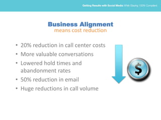 Business Alignment
means cost reduction
• 20% reduction in call center costs
• More valuable conversations
• Lowered hold times and
abandonment rates
• 50% reduction in email
• Huge reductions in call volume
 