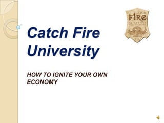 Catch Fire
University
HOW TO IGNITE YOUR OWN
ECONOMY
 