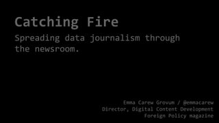 Catching Fire
Spreading data journalism through
the newsroom.
Emma Carew Grovum / @emmacarew
Director, Digital Content Development
Foreign Policy magazine
 