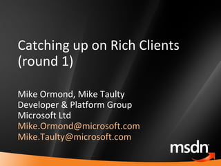 Catching up on Rich Clients (round 1) Mike Ormond, Mike Taulty Developer & Platform Group Microsoft Ltd [email_address]   [email_address]   