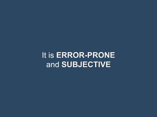 It is ERROR-PRONE
and SUBJECTIVE
 