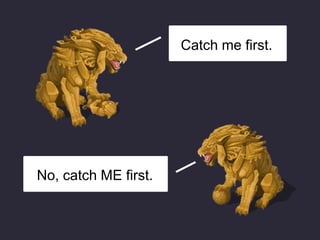 Catch me first.
No, catch ME first.
 