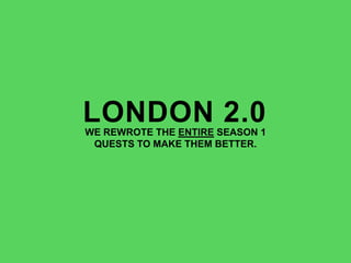 LONDON 2.0WE REWROTE THE ENTIRE SEASON 1
QUESTS TO MAKE THEM BETTER.
 