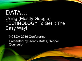 DATA…
Using (Mostly Google)
TECHNOLOGY To Get It The
Easy Way!
NCSCA 2016 Conference
Presented by: Jenny Bates, School
Counselor
 