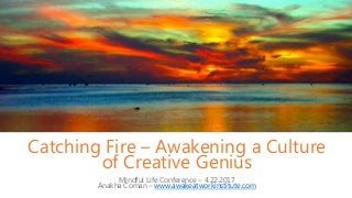 Catching Fire – Awakening a Culture
of Creative Genius
Mindful Life Conference – 4.22.2017
Anakha Coman – www.awakeatworkinstitute.com
 