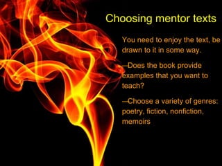 Choosing mentor texts
You need to enjoy the text, be
drawn to it in some way.
—Does the book provide
examples that you want to
teach?
—Choose a variety of genres:
poetry, fiction, nonfiction,
memoirs
 
