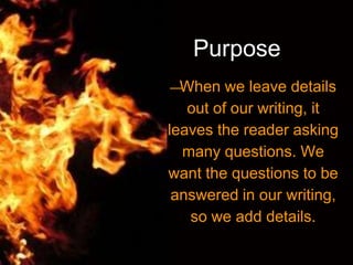 Purpose
—When we leave details
out of our writing, it
leaves the reader asking
many questions. We
want the questions to be
answered in our writing,
so we add details.
 