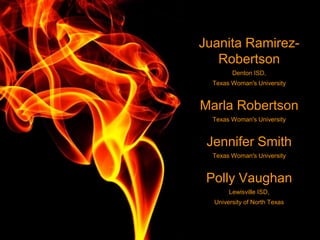 Juanita Ramirez-
Robertson
Denton ISD,
Texas Woman's University
Marla Robertson
Texas Woman's University
Jennifer Smith
Texas Woman's University
Polly Vaughan
Lewisville ISD,
University of North Texas
 