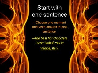 Start with
one sentence
—Choose one moment
and write about it in one
sentence.
—The best hot chocolate
I ever tasted was in
Venice, Italy.
 
