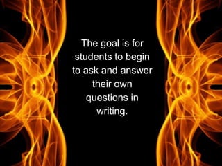The goal is for
students to begin
to ask and answer
their own
questions in
writing.
 