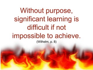 Without purpose,
significant learning is
difficult if not
impossible to achieve.
(Wilhelm, p. 8)
 