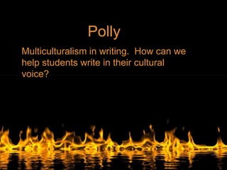 Polly
Multiculturalism in writing. How can we
help students write in their cultural
voice?
 