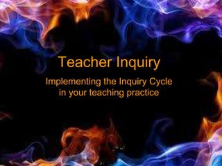Teacher Inquiry
Implementing the Inquiry Cycle
in your teaching practice
 