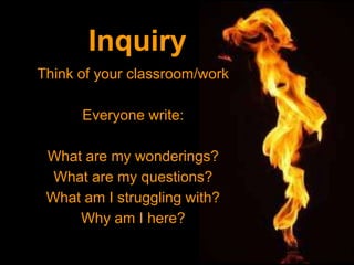 Think of your classroom/work
Everyone write:
What are my wonderings?
What are my questions?
What am I struggling with?
Why am I here?
Inquiry
 