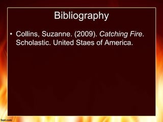 Bibliography
• Collins, Suzanne. (2009). Catching Fire.
Scholastic. United Staes of America.
 