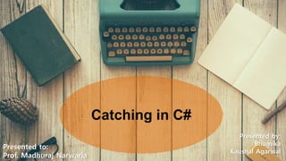 Catching in C#
Presented by:
Bhumika
Kaushal Agarwal
Presented to:
Prof. Madhuraj Narwaria
 