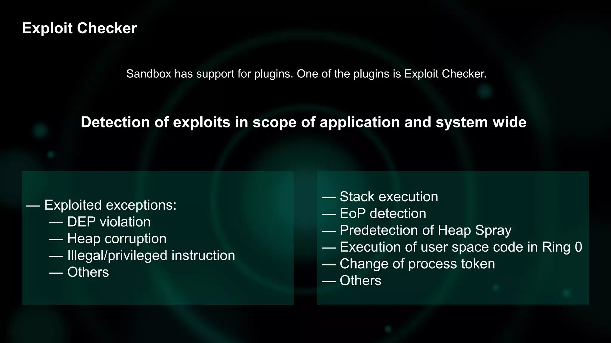 Exploit Checker
Detection of exploits in scope of application and system wide
— Exploited exceptions:
— DEP violation
— Heap corruption
— Illegal/privileged instruction
— Others
— Stack execution
— EoP detection
— Predetection of Heap Spray
— Execution of user space code in Ring 0
— Change of process token
— Others
Sandbox has support for plugins. One of the plugins is Exploit Checker.
 