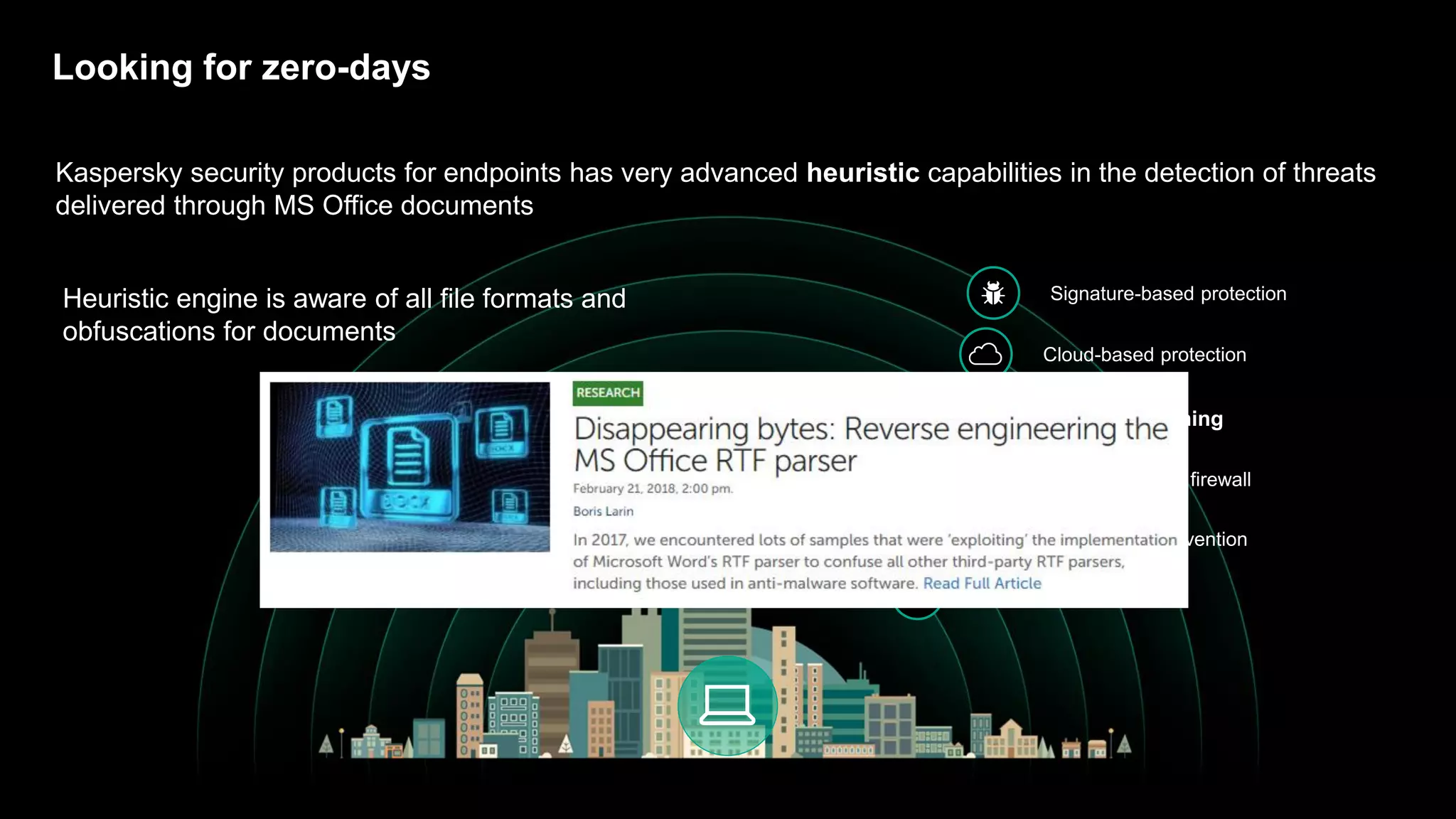 Looking for zero-days
Signature-based protection
Cloud-based protection
Heuristic scanning
HIPS and personal firewall
Automatic exploit prevention
System Watcher
Kaspersky security products for endpoints has very advanced heuristic capabilities in the detection of threats
delivered through MS Office documents
Heuristic engine is aware of all file formats and
obfuscations for documents
 