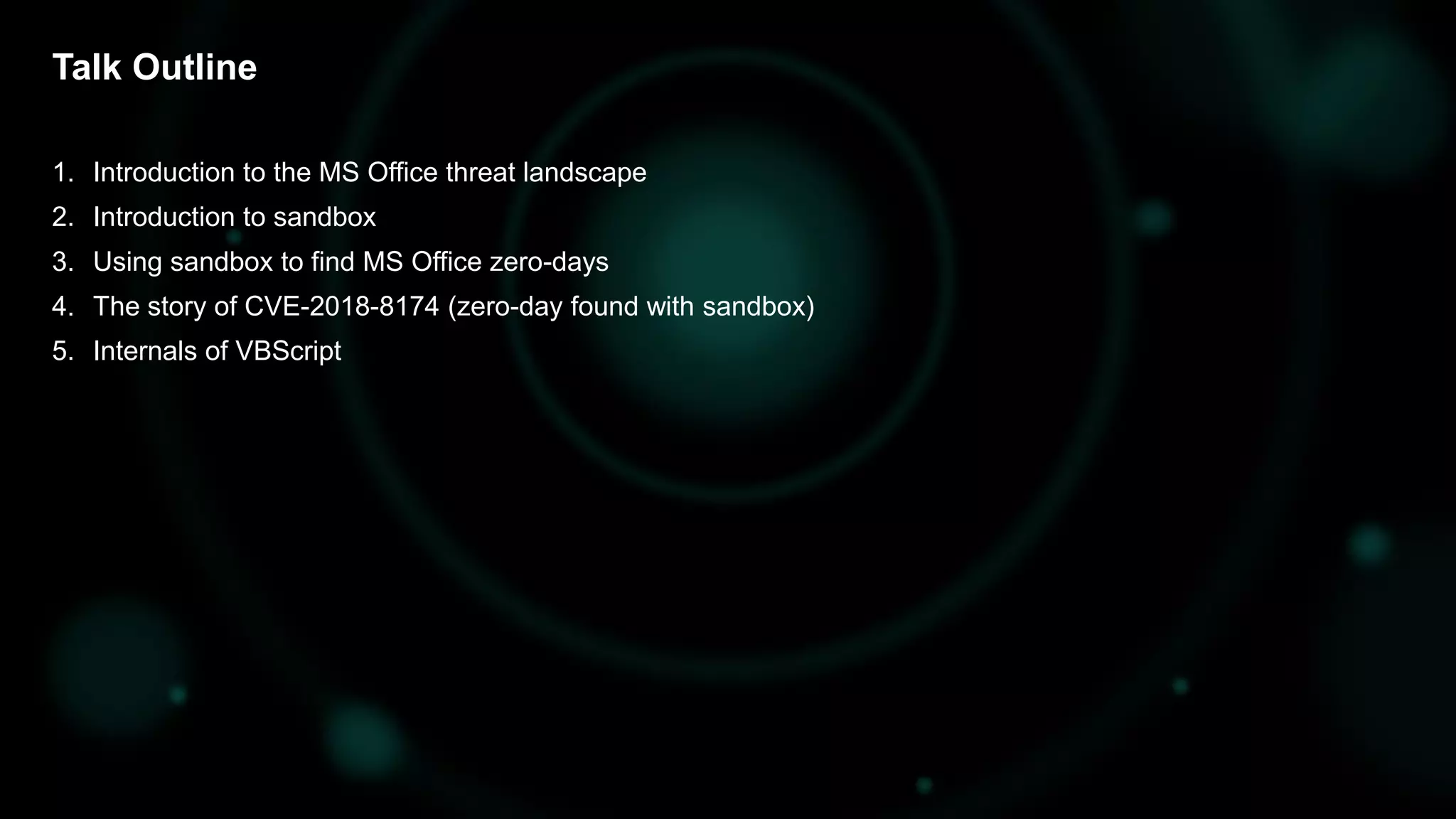 1. Introduction to the MS Office threat landscape
2. Introduction to sandbox
3. Using sandbox to find MS Office zero-days
4. The story of CVE-2018-8174 (zero-day found with sandbox)
5. Internals of VBScript
Talk Outline
 