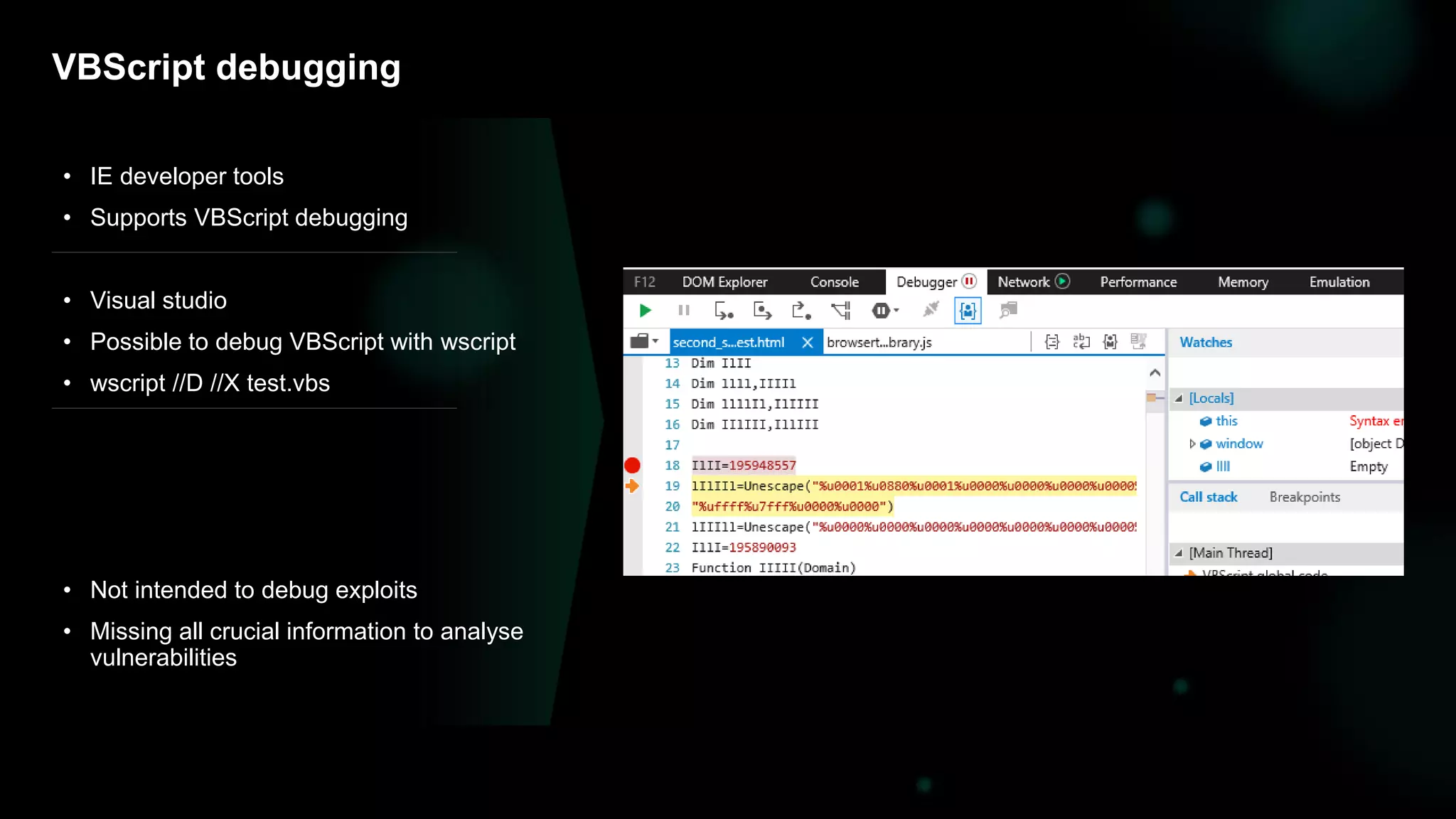 43
• IE developer tools
• Supports VBScript debugging
• Visual studio
• Possible to debug VBScript with wscript
• wscript //D //X test.vbs
• Not intended to debug exploits
• Missing all crucial information to analyse
vulnerabilities
VBScript debugging
 