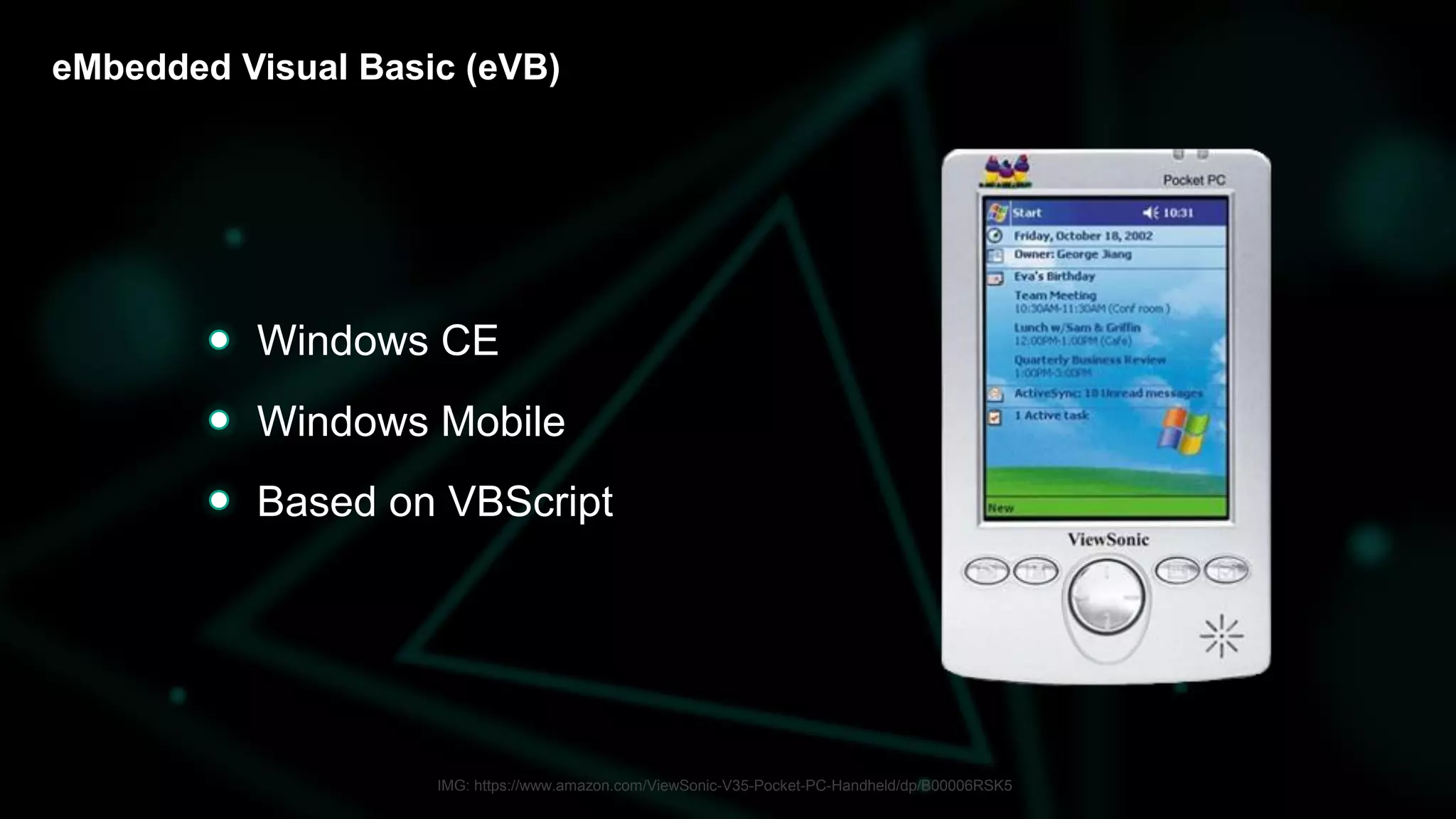 eMbedded Visual Basic (eVB)
Windows CE
Windows Mobile
Based on VBScript
IMG: https://www.amazon.com/ViewSonic-V35-Pocket-PC-Handheld/dp/B00006RSK5
 
