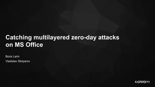 Boris Larin
Vladislav Stolyarov
Catching multilayered zero-day attacks
on MS Office
 