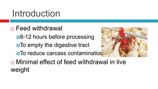 Introduction
   Feed withdrawal
    8-12 hours before processing
    To empty the digestive tract

    To reduce carcass contamination

Minimal effect of feed withdrawal in live
weight
 