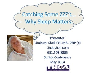 Catching Some ZZZ’s…
Why Sleep Matters.
Presenter:
Linda M. Shell RN, MA, DNP (c)
Lindashell.com
651.503.8885
Spring Conference
May 2014
 