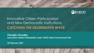 Innovative Citizen Participation
and New Democratic Institutions:
CATCHING THE DELIBERATIVE WAVE
@oecdgov | @claudiachwalisz | #delibWave
Claudia Chwalisz
Innovative Citizen Participation Lead, OECD Open Government Unit
22 February 2021
 