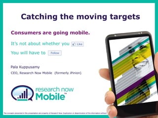 Catching the moving targets

Consumers are going mobile.

It’s not about whether you

You will have to


Pala Kuppusamy
CEO, Research Now Mobile (formerly iPinion)
 