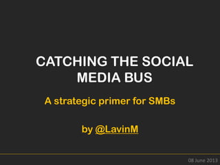 CATCHING THE SOCIAL
MEDIA BUS
A strategic primer for SMBs
by @LavinM
08 June 2013
 