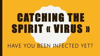 CATCHING THE
SPIRIT « VIRUS »
HAVE YOU BEEN INFECTED YET?
 
