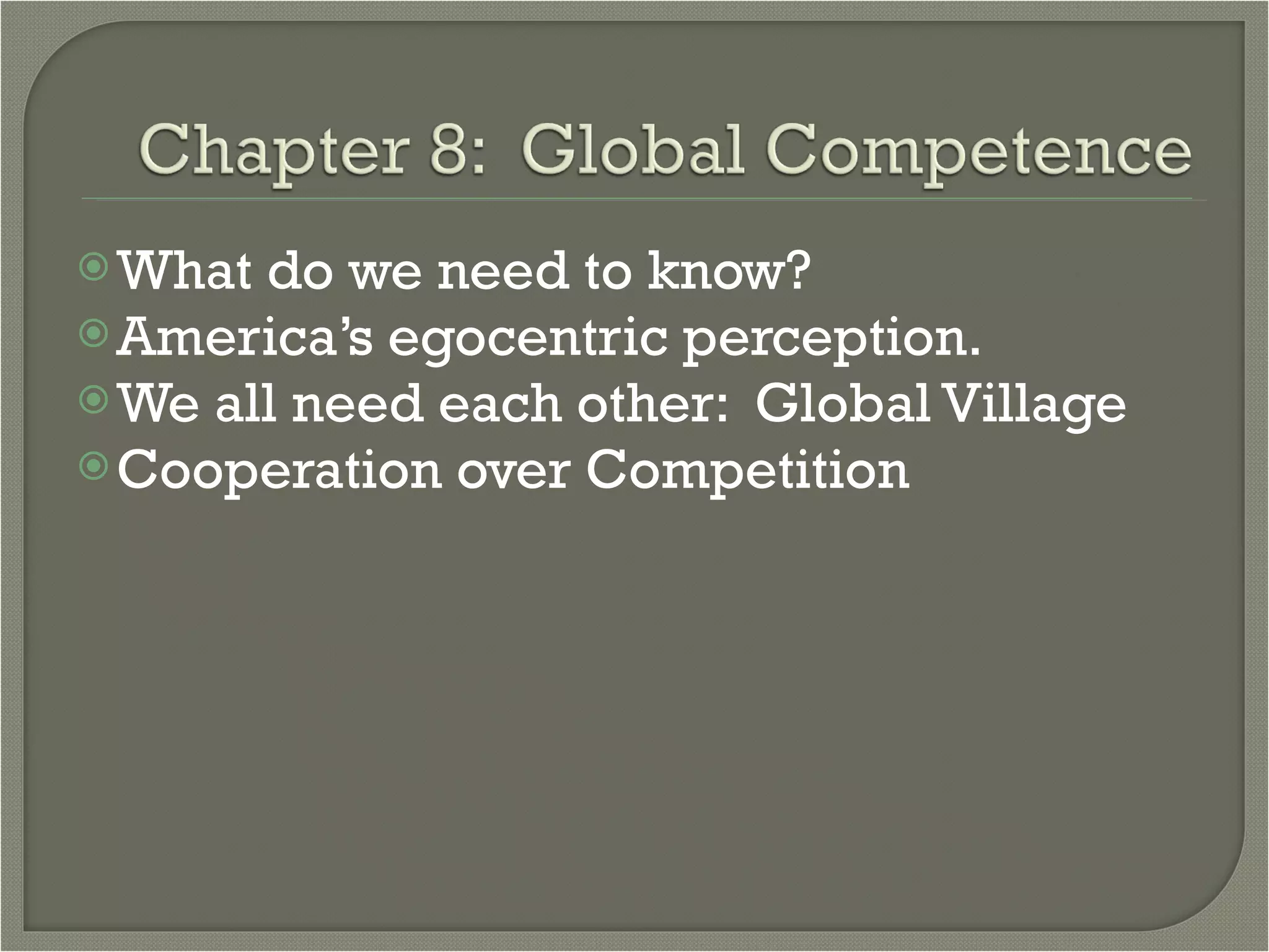 What do we need to know?  America’s egocentric perception.  We all need each other:  Global Village Cooperation over Competition 
